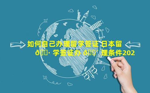 如何自己办理留学签证 日本留 🕷 学签证办 🌴 理条件2023